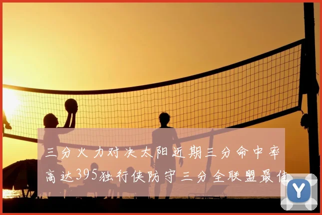 三分火力对决太阳近期三分命中率高达395独行侠防守三分全联盟最佳