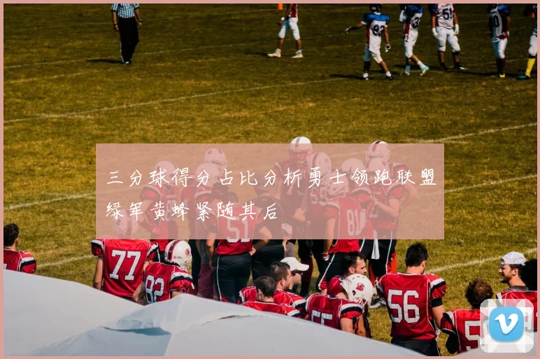 三分球得分占比分析勇士领跑联盟绿军黄蜂紧随其后
