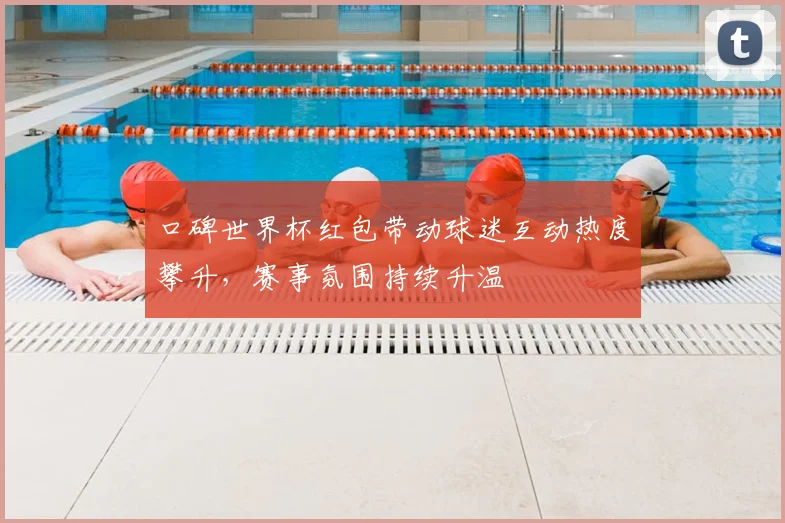 口碑世界杯红包带动球迷互动热度攀升，赛事氛围持续升温