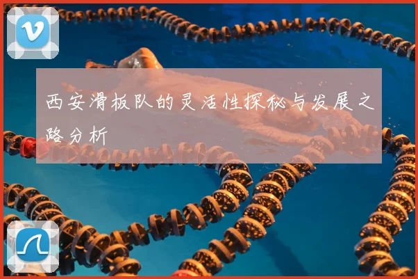 西安滑板队的灵活性探秘与发展之路分析