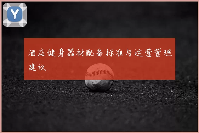 酒店健身器材配备标准与运营管理建议