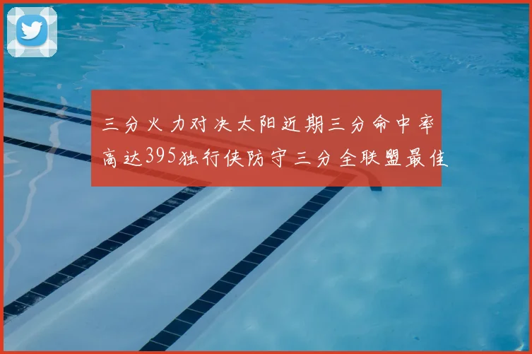 三分火力对决太阳近期三分命中率高达395独行侠防守三分全联盟最佳