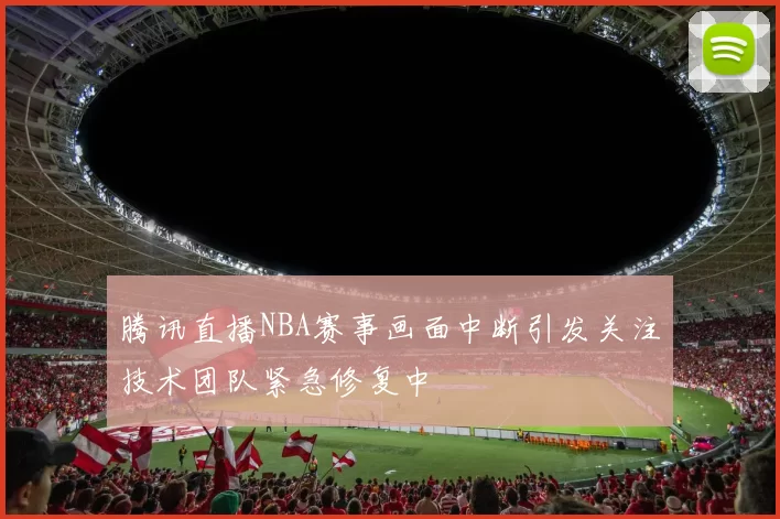 腾讯直播NBA赛事画面中断引发关注技术团队紧急修复中