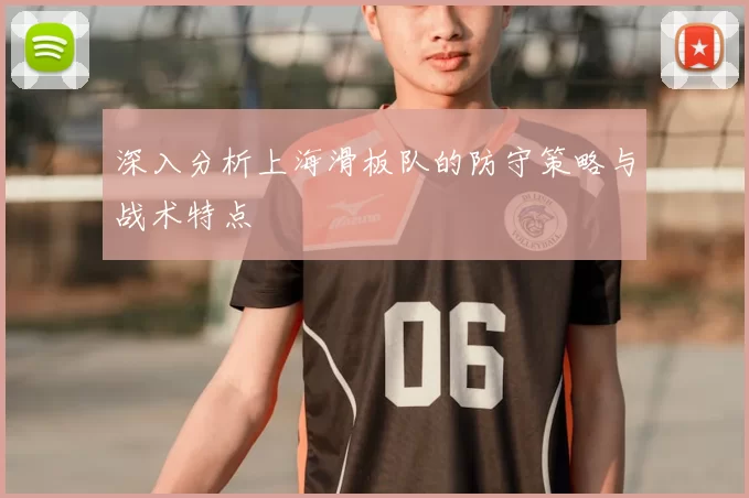 深入分析上海滑板队的防守策略与战术特点