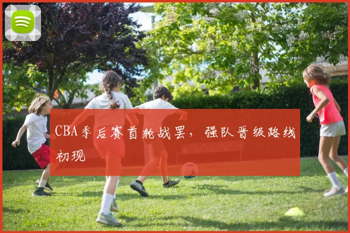 CBA季后赛首轮战罢，强队晋级路线初现