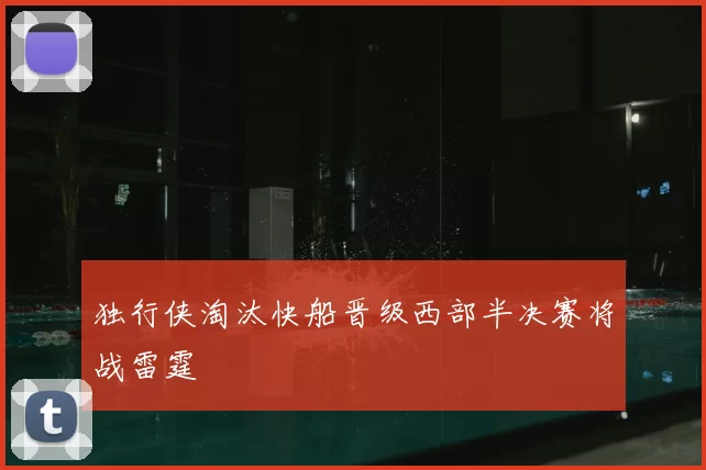 独行侠淘汰快船晋级西部半决赛将战雷霆