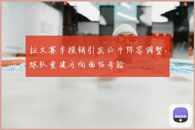 拉文赛季报销引发公牛阵容调整,球队重建方向面临考验