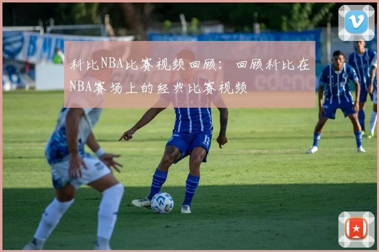 科比NBA比赛视频回顾：回顾科比在NBA赛场上的经典比赛视频
