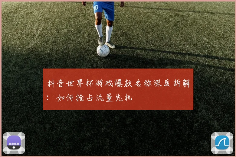 抖音世界杯游戏爆款名称深度拆解：如何抢占流量先机
