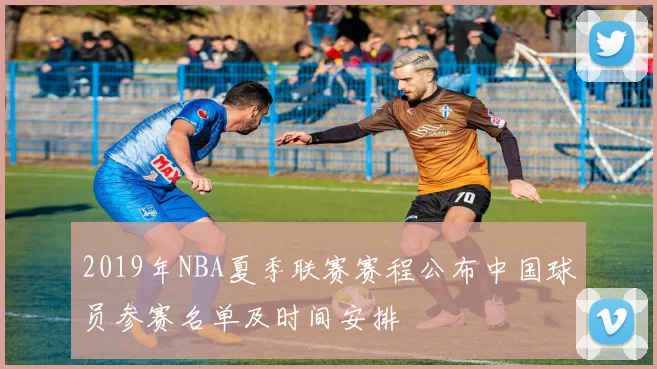 2019年NBA夏季联赛赛程公布中国球员参赛名单及时间安排