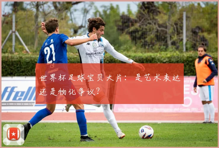 世界杯足球宝贝大片：是艺术表达还是物化争议？